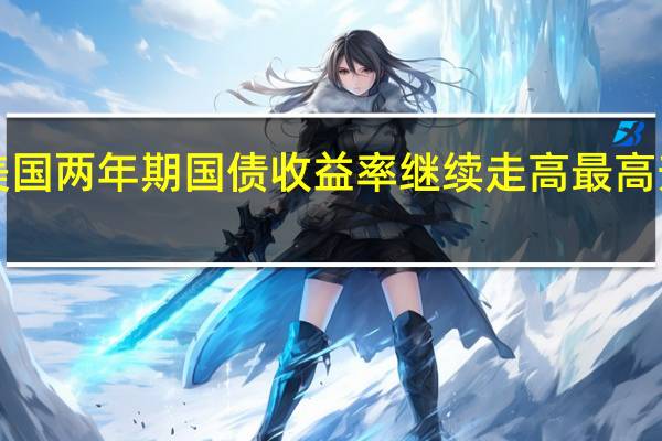 美国两年期国债收益率继续走高最高升破5%