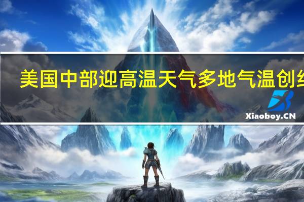 美国中部迎高温天气 多地气温创纪录