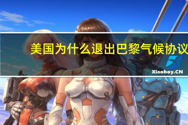 美国为什么退出巴黎气候协议（美国为什么退出巴黎气候协定）