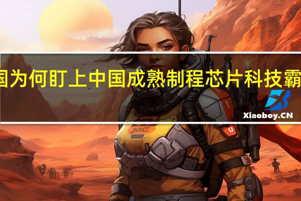 美国为何盯上中国成熟制程芯片 科技霸权的博弈