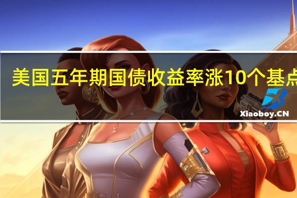 美国五年期国债收益率涨10个基点至4.82%