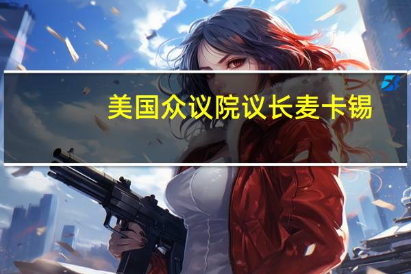 美国众议院议长麦卡锡：将对乌克兰总统泽连斯基提出问题