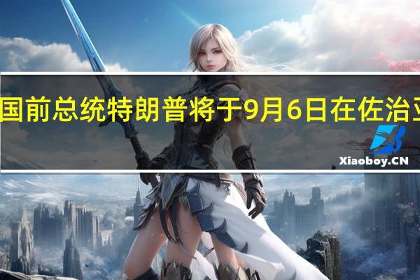 美国前总统特朗普将于9月6日在佐治亚州受审