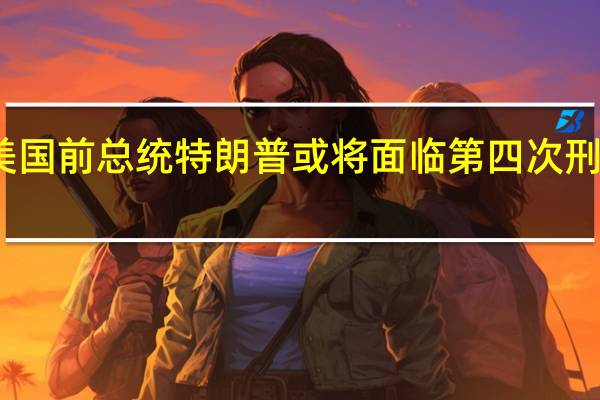 美国前总统特朗普或将面临第四次刑事指控