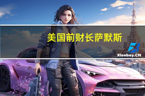 美国前财长萨默斯：美联储可能还需加息至少一次