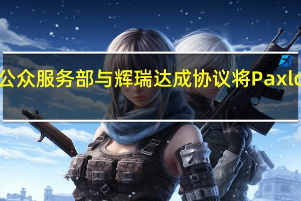 美国卫生与公众服务部与辉瑞达成协议将Paxlovid推向商业市场