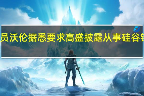 美国参议员沃伦据悉要求高盛披露从事硅谷银行交易的员工