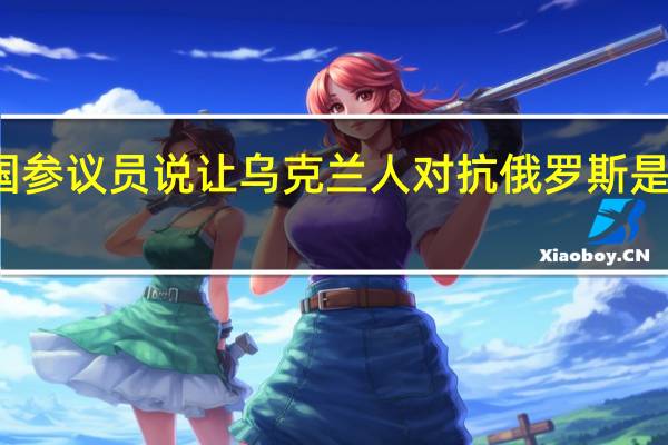 美国参议员说让乌克兰人对抗俄罗斯是最佳投资