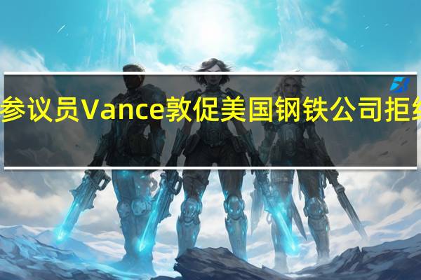 美国参议员Vance敦促美国钢铁公司拒绝外国竞购