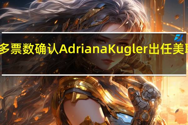 美国参议院投票已经有足够多票数确认Adriana Kugler出任美联储理事的提名资格投票仍在继续