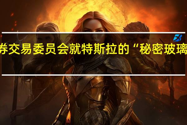 美国司法部与美国证券交易委员会（SEC）就特斯拉的“秘密玻璃屋”项目对该公司发起调查