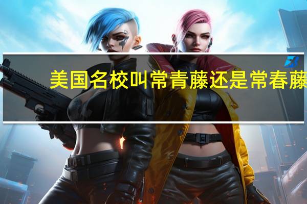 美国名校叫常青藤还是常春藤