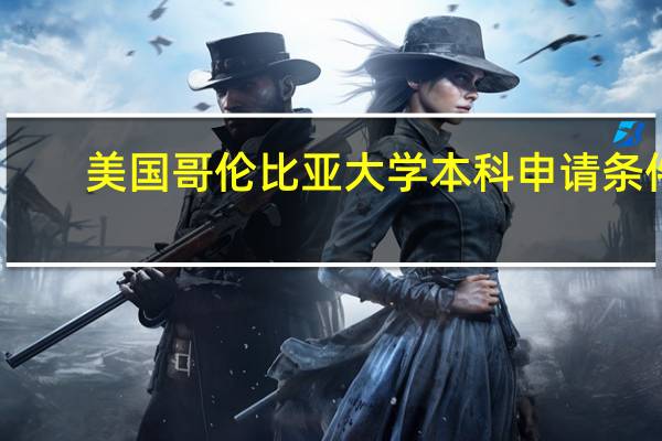美国哥伦比亚大学本科申请条件（美国哥伦比亚大学）