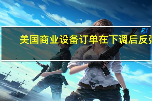 美国商业设备订单在下调后反弹