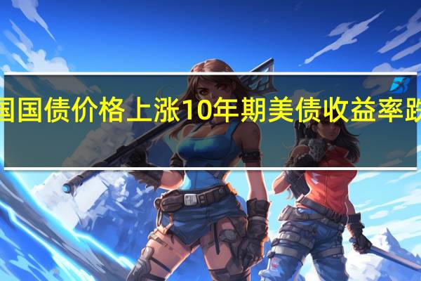 美国国债价格上涨10年期美债收益率跌至日低4.235%