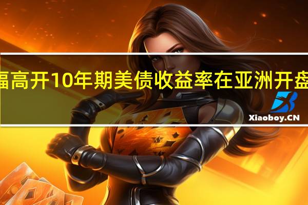 美国国债大幅高开10年期美债收益率在亚洲开盘下行18个基点报4.62%2年期美债收益率下行15个基点至4.92%5年期美债收益率下行19个基点至4.57%30年期美债收益率下行16个基点至4.81%