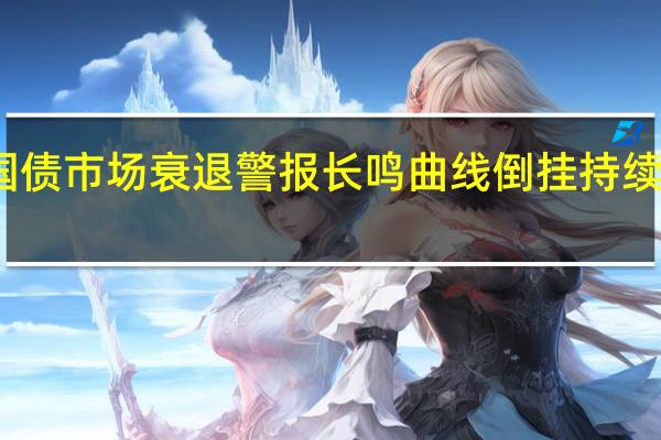 美国国债市场衰退警报长鸣 曲线倒挂持续时间创纪录