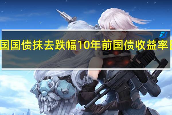 美国国债抹去跌幅10年前国债收益率日内转跌