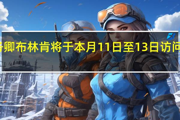 美国国务卿布林肯将于本月11日至13日访问以色列和约旦