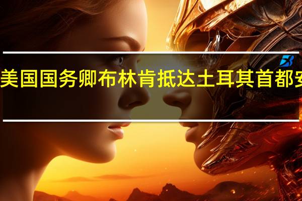 美国国务卿布林肯抵达土耳其首都安卡拉