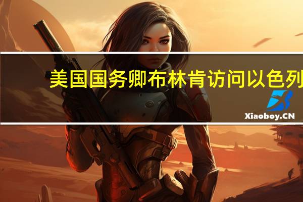 美国国务卿布林肯访问以色列