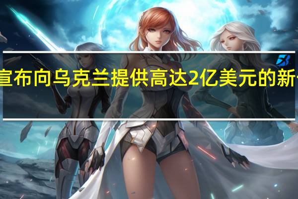 美国国防部宣布向乌克兰提供高达2亿美元的新一轮安全援助计划