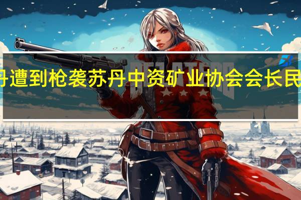 美国外交使团在苏丹遭到枪袭 苏丹中资矿业协会会长民房遇袭一中国公民险受伤