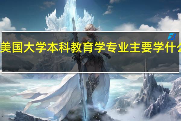 美国大学本科教育学专业主要学什么内容