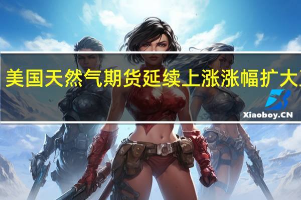 美国天然气期货延续上涨涨幅扩大至5%