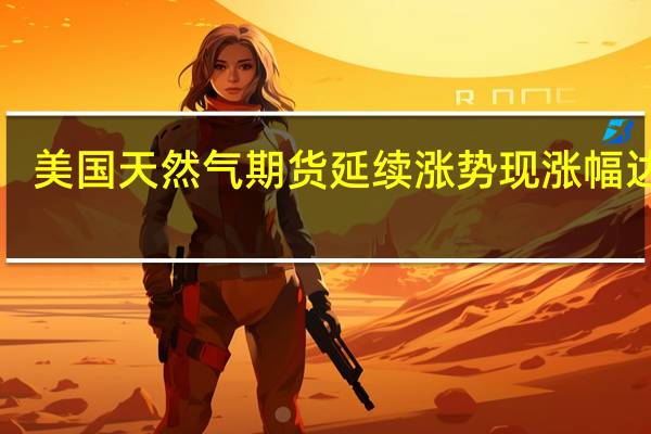 美国天然气期货延续涨势现涨幅达5%