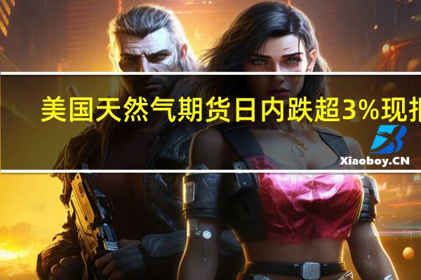 美国天然气期货日内跌超3%现报2.542美元/百万英热