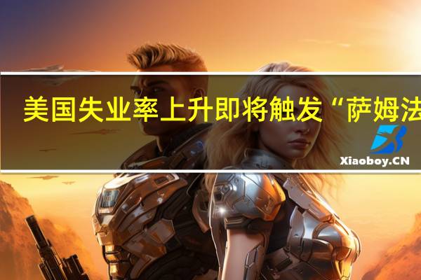 美国失业率上升即将触发“萨姆法则”