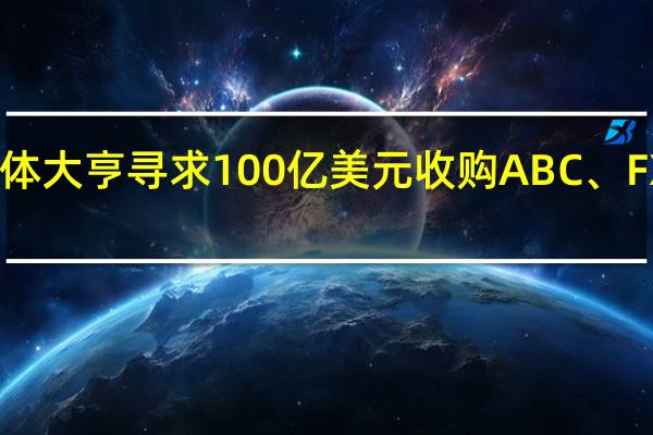 美国媒体大亨寻求100亿美元收购ABC、FX等电视网络？迪士尼回应