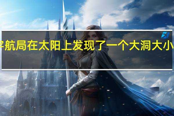 美国宇航局在太阳上发现了一个大洞 大小是地球的20-30倍