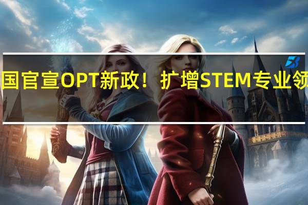 美国官宣OPT新政！扩增STEM专业领域范围！