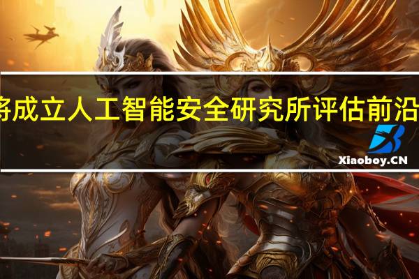 美国将成立人工智能安全研究所评估前沿AI模型风险
