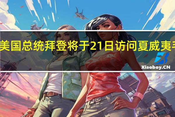 美国总统拜登将于21日访问夏威夷毛伊岛