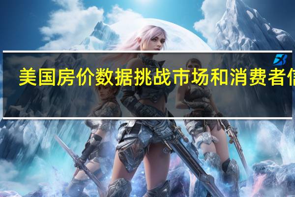 美国房价数据挑战市场和消费者信心