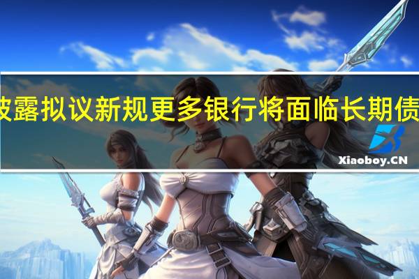 美国披露拟议新规 更多银行将面临长期债券发行要求