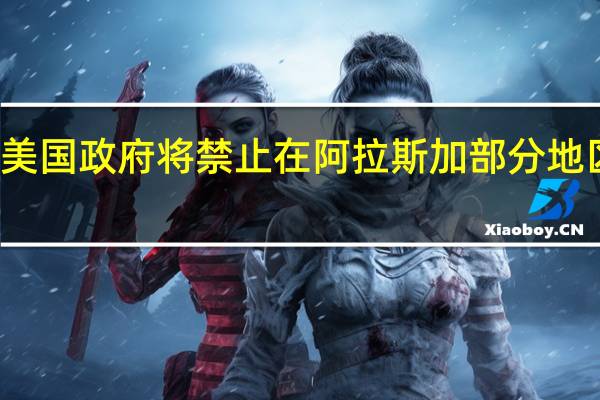 美国政府将禁止在阿拉斯加部分地区采油