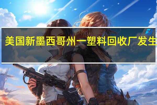 美国新墨西哥州一塑料回收厂发生火灾