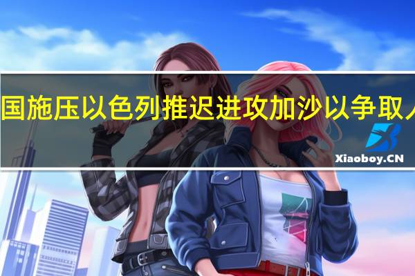 美国施压以色列推迟进攻加沙以争取人质获释