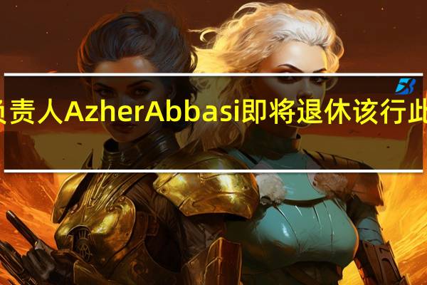 美国旧金山联储银行监管负责人Azher Abbasi即将退休该行此前因硅谷银行破产事件陷入旋涡