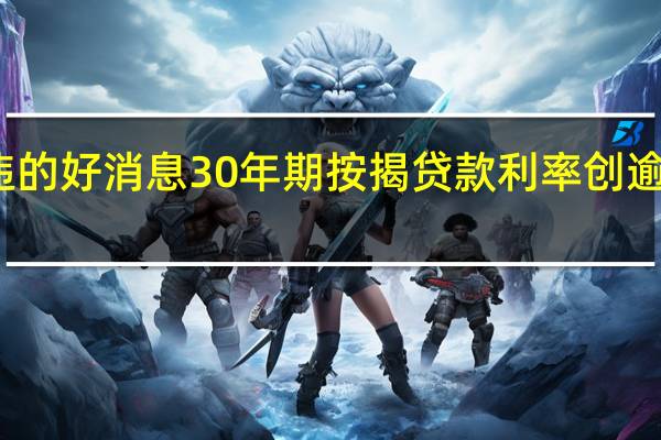 美国楼市久违的好消息 30年期按揭贷款利率创逾一年来最大周跌幅