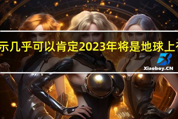 美国气象机构表示几乎可以肯定2023年将是地球上有记录以来最热的一年