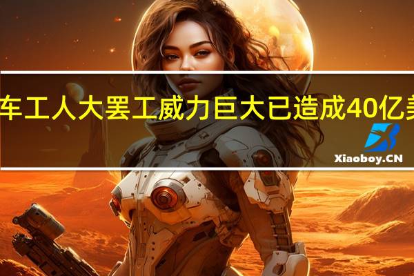 美国汽车工人大罢工威力巨大 已造成40亿美元经济损失