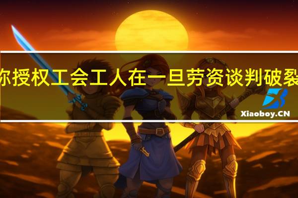 美国汽车工人联合会（UAW）称授权工会工人在一旦劳资谈判破裂后最早从9月15日开始罢工