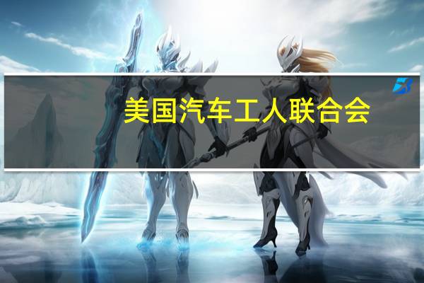美国汽车工人联合会：福特密歇根装配厂成员投票通过工会与福特的新合同