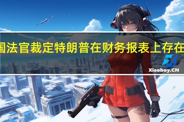 美国法官裁定特朗普在财务报表上存在欺诈行为