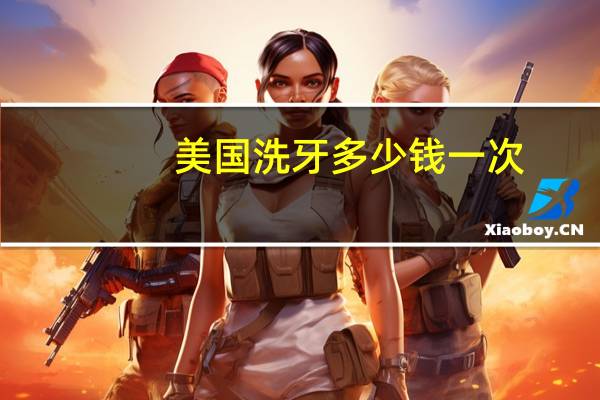 美国洗牙多少钱一次，西安洗牙一次多少钱